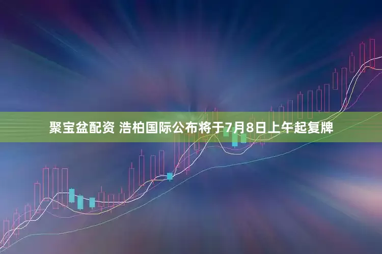 聚宝盆配资 浩柏国际公布将于7月8日上午起复牌