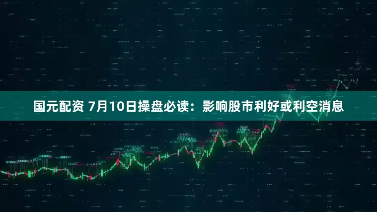 国元配资 7月10日操盘必读：影响股市利好或利空消息
