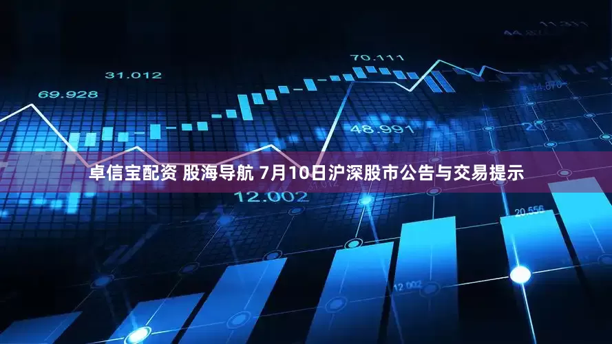 卓信宝配资 股海导航 7月10日沪深股市公告与交易提示