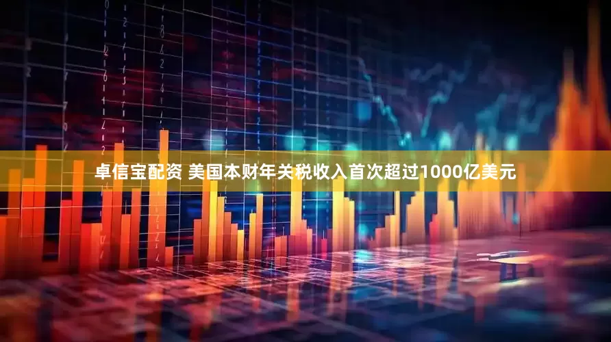 卓信宝配资 美国本财年关税收入首次超过1000亿美元