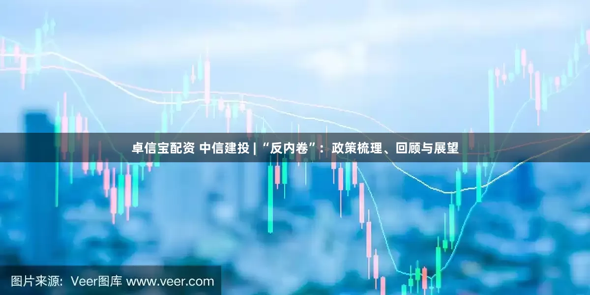 卓信宝配资 中信建投 | “反内卷”：政策梳理、回顾与展望