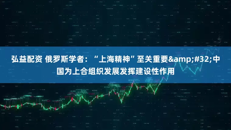 弘益配资 俄罗斯学者：“上海精神”至关重要&#32;中国为上合组织发展发挥建设性作用