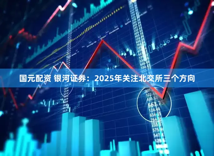 国元配资 银河证券：2025年关注北交所三个方向