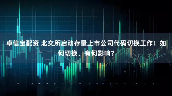 卓信宝配资 北交所启动存量上市公司代码切换工作！如何切换、有何影响？