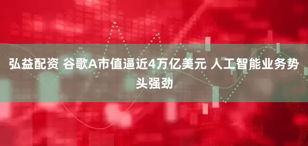 弘益配资 谷歌A市值逼近4万亿美元 人工智能业务势头强劲