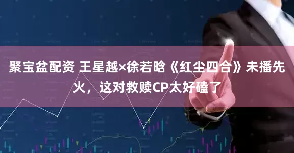 聚宝盆配资 王星越×徐若晗《红尘四合》未播先火，这对救赎CP太好磕了