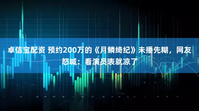 卓信宝配资 预约200万的《月鳞绮纪》未播先糊，网友怒喊：看演员表就凉了