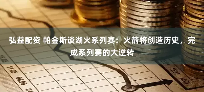 弘益配资 帕金斯谈湖火系列赛：火箭将创造历史，完成系列赛的大逆转